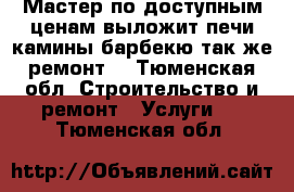 Мастер по доступным ценам выложит печи,камины,барбекю,так же ремонт. - Тюменская обл. Строительство и ремонт » Услуги   . Тюменская обл.